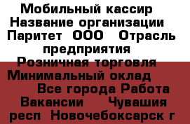 Мобильный кассир › Название организации ­ Паритет, ООО › Отрасль предприятия ­ Розничная торговля › Минимальный оклад ­ 30 000 - Все города Работа » Вакансии   . Чувашия респ.,Новочебоксарск г.